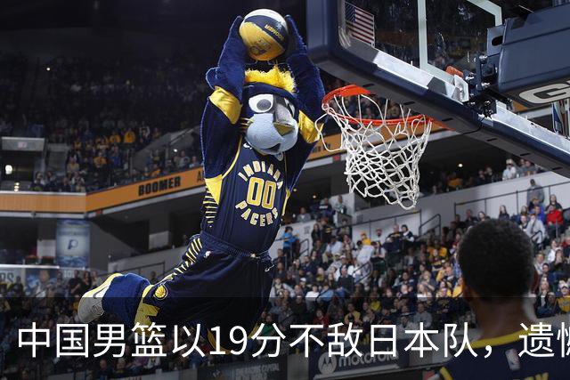 中国男篮以19分不敌日本队，遗憾告别决赛之路